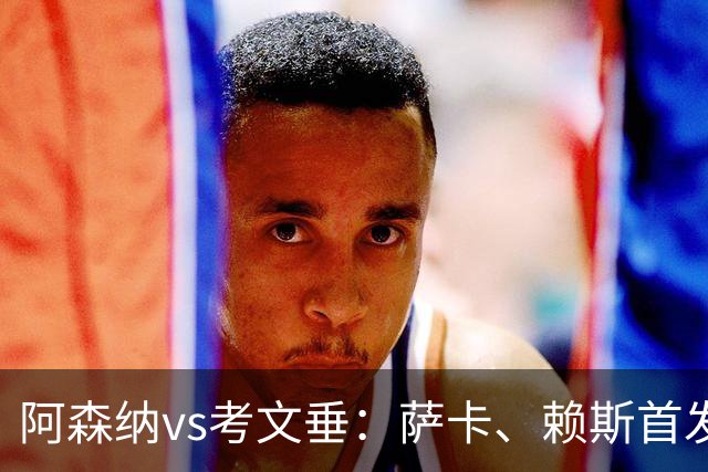 阿森纳vs考文垂：萨卡、赖斯首发，沙乌纳、西姆斯出战